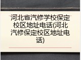 河北省汽修学校保定校区地址电话(河北汽修保定校区地址电话)