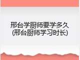 邢台学厨师要学多久(邢台厨师学习时长)