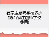 石家庄厨师学校多少钱(石家庄厨师学校费用)