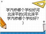 学汽修哪个学校好河北滦平的(河北滦平学汽修哪个学校好？)