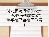 河北廊坊汽修学校邢台校区在哪(廊坊汽修学校邢台校区位置)