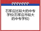 石家庄比较大的中专学校(石家庄市较大的中专学校)