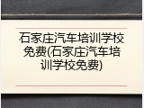 石家庄汽车培训学校免费(石家庄汽车培训学校免费)