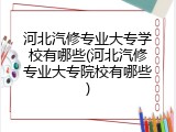 河北汽修专业大专学校有哪些(河北汽修专业大专院校有哪些)