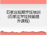 石家庄短期烹饪培训(石家庄烹饪技能提升课程)