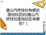 唐山汽修技校有哪些莲池校区的(唐山汽修技校莲池校区有哪些？)