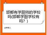 邯郸有学厨师的学校吗(邯郸学厨学校有吗？)