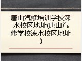唐山汽修培训学校涞水校区地址(唐山汽修学校涞水校区地址)