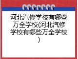 河北汽修学校有哪些万全学校(河北汽修学校有哪些万全学校)