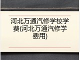 河北万通汽修学校学费(河北万通汽修学费用)