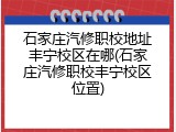 石家庄汽修职校地址丰宁校区在哪(石家庄汽修职校丰宁校区位置)