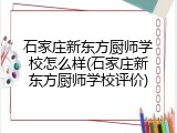 石家庄新东方厨师学校怎么样(石家庄新东方厨师学校评价)