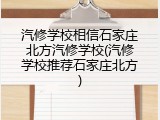 汽修学校相信石家庄北方汽修学校(汽修学校推荐石家庄北方)