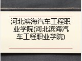 河北滨海汽车工程职业学院(河北滨海汽车工程职业学院)