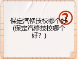 保定汽修技校哪个好(保定汽修技校哪个好？)
