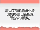 唐山学新能源职业培训机构(唐山新能源职业培训机构)