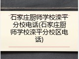 石家庄厨师学校滦平分校电话(石家庄厨师学校滦平分校区电话)