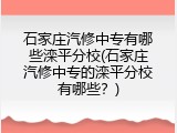 石家庄汽修中专有哪些滦平分校(石家庄汽修中专的滦平分校有哪些？)