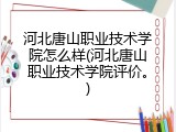 河北唐山职业技术学院怎么样(河北唐山职业技术学院评价。)