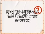 河北汽修中职学校排名第几名(河北汽修职校排名)