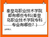 秦皇岛职业技术学院都有哪些专科(秦皇岛职业技术学院专科专业有哪些？)