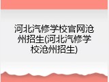 河北汽修学校官网沧州招生(河北汽修学校沧州招生)