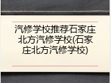 汽修学校推荐石家庄北方汽修学校(石家庄北方汽修学校)