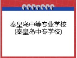 秦皇岛中等专业学校(秦皇岛中专学校)