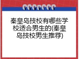 秦皇岛技校有哪些学校适合男生的(秦皇岛技校男生推荐)