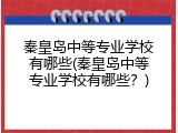 秦皇岛中等专业学校有哪些(秦皇岛中等专业学校有哪些？)