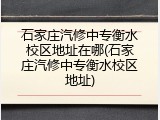 石家庄汽修中专衡水校区地址在哪(石家庄汽修中专衡水校区地址)