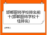 邯郸厨师学校排名前十(邯郸厨师学校十佳排名)
