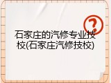 石家庄的汽修专业技校(石家庄汽修技校)