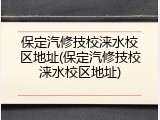 保定汽修技校涞水校区地址(保定汽修技校涞水校区地址)