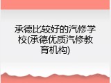承德比较好的汽修学校(承德优质汽修教育机构)