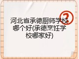 河北省承德厨师学校哪个好(承德烹饪学校哪家好)