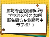 廊坊专业的厨师中专学校怎么报名(如何报名廊坊专业厨师中专学校？)