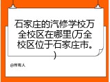 石家庄的汽修学校万全校区在哪里(万全校区位于石家庄市。)