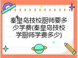 秦皇岛技校厨师要多少学费(秦皇岛技校学厨师学费多少)