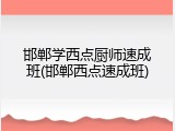 邯郸学西点厨师速成班(邯郸西点速成班)