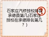 石家庄汽修技校排名承德县第几(石家庄技校在承德排名第几？)