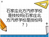 石家庄北方汽修学校是技校吗(石家庄北方汽修学校是技校吗？)