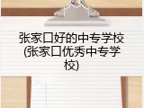 张家口好的中专学校(张家口优秀中专学校)