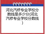 河北汽修专业学校分数线是多少分(河北汽修专业学校分数线)
