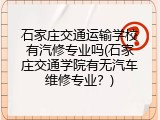石家庄交通运输学校有汽修专业吗(石家庄交通学院有无汽车维修专业？)