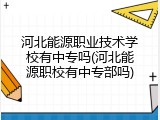 河北能源职业技术学校有中专吗(河北能源职校有中专部吗)