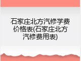石家庄北方汽修学费价格表(石家庄北方汽修费用表)