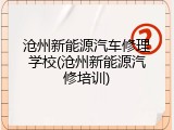 沧州新能源汽车修理学校(沧州新能源汽修培训)