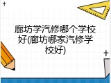 廊坊学汽修哪个学校好(廊坊哪家汽修学校好)