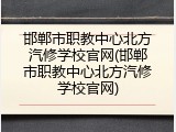 邯郸市职教中心北方汽修学校官网(邯郸市职教中心北方汽修学校官网)
